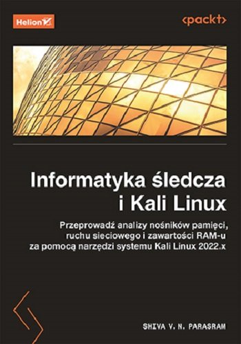 Informatyka śledcza i Kali Linux. Przeprowadź analizy nośników pamięci, ruchu sieciowego i zawartości RAM-u za pomocą narzędzi systemu Kali Linux 2022.x Shiva V. N. Parasram