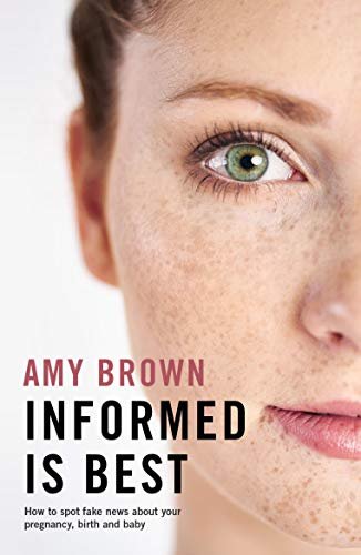 Informed is Best How to spot fake news about your pregnancy, birth and baby Amy Brown