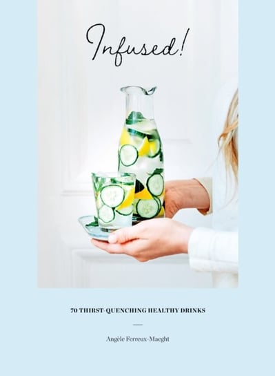 Infused! 70 thirst-quenching healthy drinks Angele Ferreux-Maeght