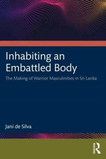Inhabiting an Embattled Body: The Making of Warrior Masculinities in Sri Lanka Taylor & Francis Ltd.