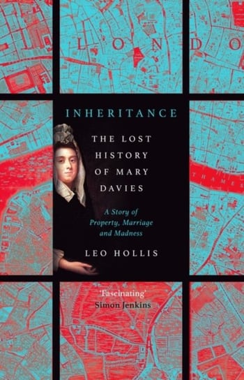 Inheritance: The tragedy of Mary Davies: Property & madness in eighteenth-century London Leo Hollis