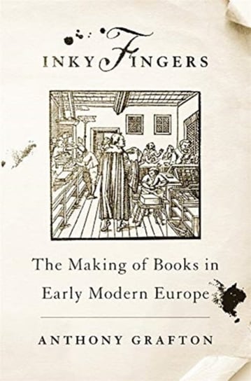 Inky Fingers The Making of Books in Early Modern Europe Anthony Grafton