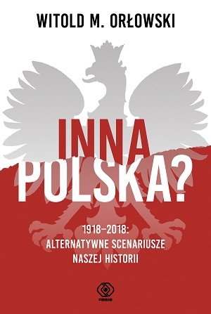 Inna Polska? 1918-2018. Alternatywne scenariusze naszej historii Orłowski Witold M.