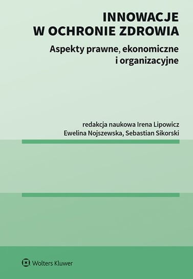 Innowacje w ochronie zdrowia. Aspekty prawne, ekonomiczne i organizacyjne Sikorski Sebastian, Nojszewska Ewelina, Lipowicz Irena