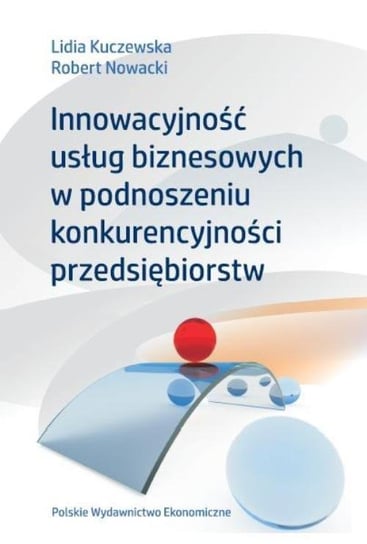 Innowacyjność usług bizesowych w podnoszeniu konkurencyjności przedsiębiorstw Kuczewska Lidia, Nowacki Robert