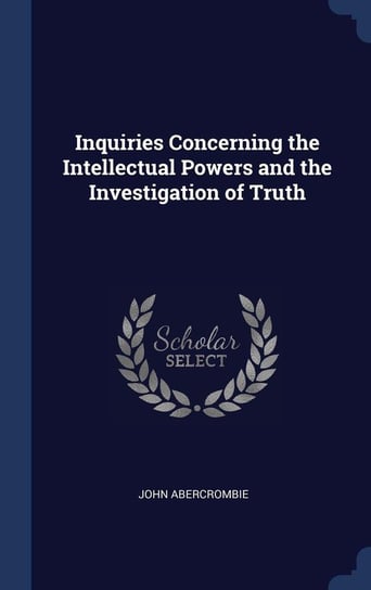 Inquiries Concerning the Intellectual Powers and the Investigation of Truth Abercrombie John