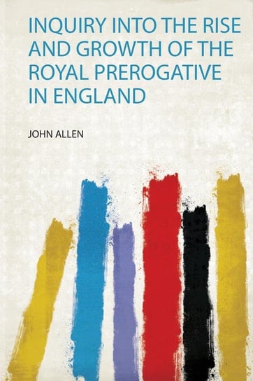 Inquiry Into the Rise and Growth of the Royal Prerogative in England Allen John