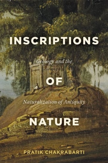 Inscriptions of Nature: Geology and the Naturalization of Antiquity Pratik Chakrabarti