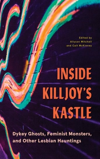 Inside Killjoys Kastle. Dykey Ghosts, Feminist Monsters, and Other Lesbian Hauntings Opracowanie zbiorowe