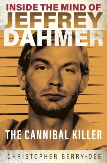 Inside the Mind of Jeffrey Dahmer: The Cannibal Killer Berry-Dee Christopher