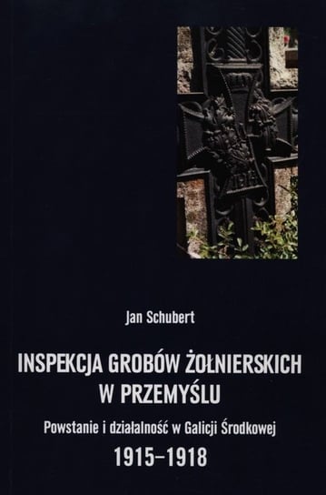 Inspekcja grobów żołnierskich w Przemyślu. Powstanie i działalność w Galicji Środkowej 1915-1918 Schubert Jan