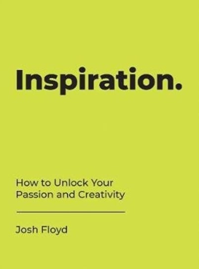 Inspiration: How to Unlock Your Passion and Creativity Josh Floyd