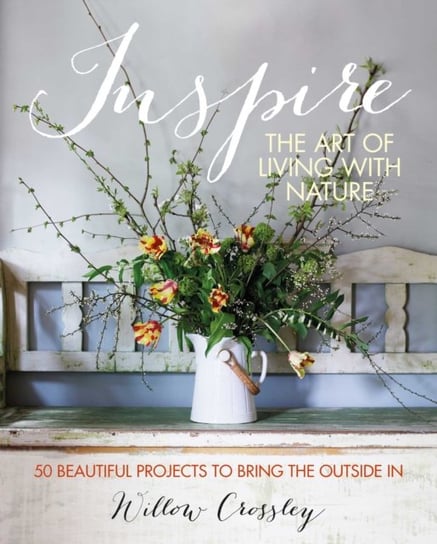Inspire: The Art of Living with Nature: 50 Beautiful Projects to Bring the Outside in Opracowanie zbiorowe
