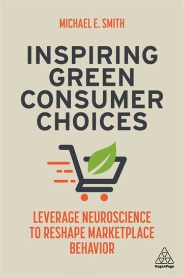 Inspiring Green Consumer Choices. Leverage Neuroscience to Reshape Marketplace Behavior Michael E. Smith
