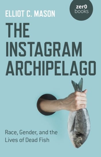 Instagram Archipelago, The - Race, Gender, and the Lives of Dead Fish Elliot Mason