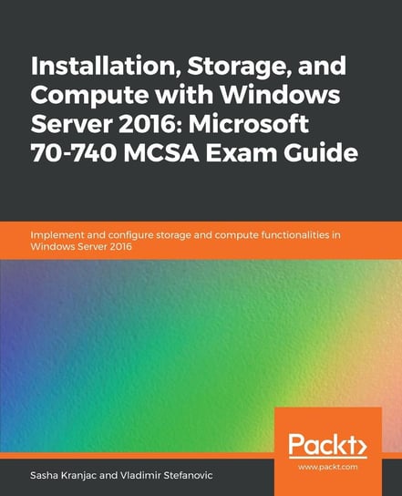 Installation, Storage, and Compute with Windows Server 2016: Microsoft 70-740 MCSA Exam Guide Vladimir Stefanovic, Sasha Kranjac