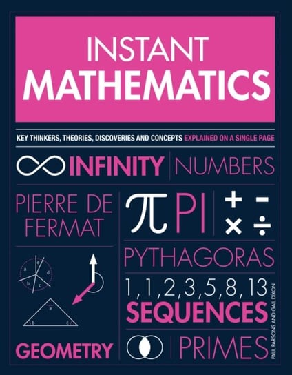 Instant Mathematics. Key Thinkers, Theories, Discoveries and Concepts Explained on a Single Page Paul Parsons