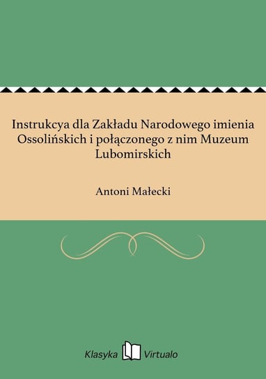 Instrukcya dla Zakładu Narodowego imienia Ossolińskich i połączonego z nim Muzeum Lubomirskich Małecki Antoni