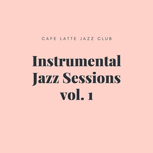 Instrumental Jazz Sessions vol. 1 Cafe Latte Jazz Club