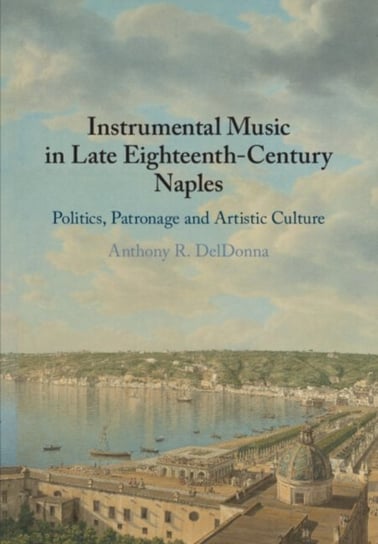 Instrumental Music in Late Eighteenth-Century Naples: Politics, Patronage and Artistic Culture Opracowanie zbiorowe
