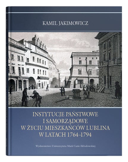 Instytucje państwowe i samorządowe w życiu mieszkańców Lublina w latach 1764-1794 Jakimowicz Kamil