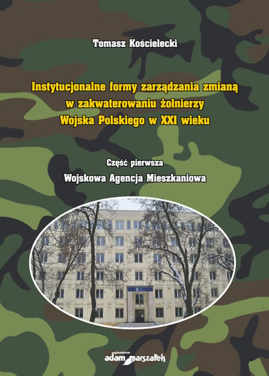 Instytucjonalne formy zarządzania zmianą w zakwaterowaniu żołnierzy Wojska Polskiego w XXI wieku Kościelecki Tomasz