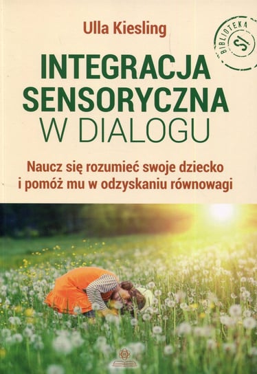 Integracja sensoryczna w dialogu. Naucz się rozumieć swoje dziecko i pomóż mu w odzyskaniu równowagi Kiesling Ulla