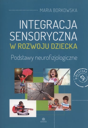 Integracja sensoryczna w rozwoju dziecka. Podstawy neurofizjologiczne Borkowska Maria