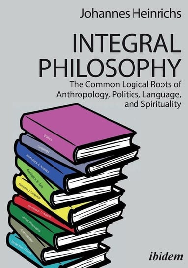 Integral Philosophy. The Common Logical Roots of Anthropology, Politics, Language, and Spirituality Heinrichs Johannes
