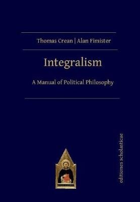 Integralism: A Manual of Political Philosophy Thomas Crean