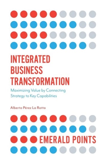 Integrated Business Transformation Maximizing Value by Connecting Strategy to Key Capabilities Alberto Perez La Rotta