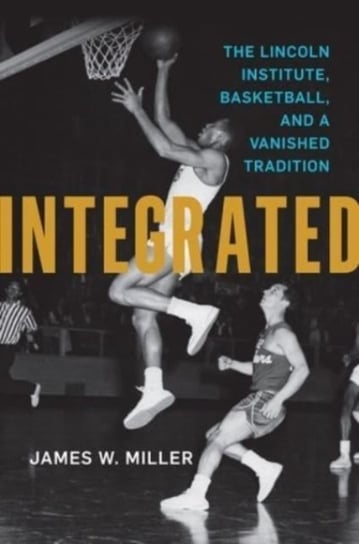 Integrated: The Lincoln Institute, Basketball, and a Vanished Tradition James W. Miller