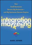 Integration Marketing: How Small Businesses Become Big Businesses--And Big Businesses Become Empires Joyner Mark