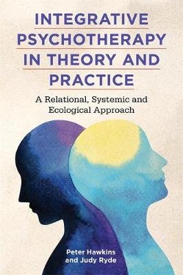 Integrative Psychotherapy in Theory and Practice: A Relational, Systemic and Ecological Approach Hawkins Peter