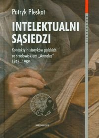 Intelektualni Sąsiedzi. Kontakty Historyków Polskich ze Środowiskiem "Annales" 1945-1989 Pleskot Patryk