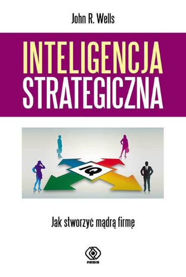 Inteligencja strategiczna. Jak stworzyć mądrą firmę Wells John R.