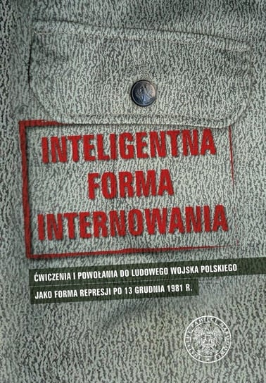 Inteligentna forma internowania. Ćwiczenia i powołania do Ludowego Wojska Polskiego jako forma represji po 13 grudnia 1981 r. Opracowanie zbiorowe
