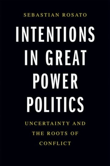 Intentions in Great Power Politics: Uncertainty and the Roots of Conflict Sebastian Rosato