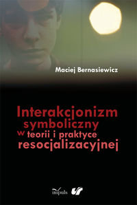 Interakcjonizm symboliczny w teorii i praktyce resocjalizacyjnej Bernasiewicz Maciej