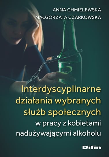 Interdyscyplinarne działania wybranych służb społecznych w pracy z kobietami nadużywającymi alkoholu Chmielewska Anna, Czarkowska Małgorzata