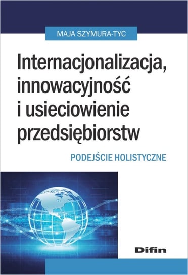Internacjonalizacja, innowacyjność i usieciowienie przedsiębiorstw. Podejście holistyczne Szymura-Tyc Maja