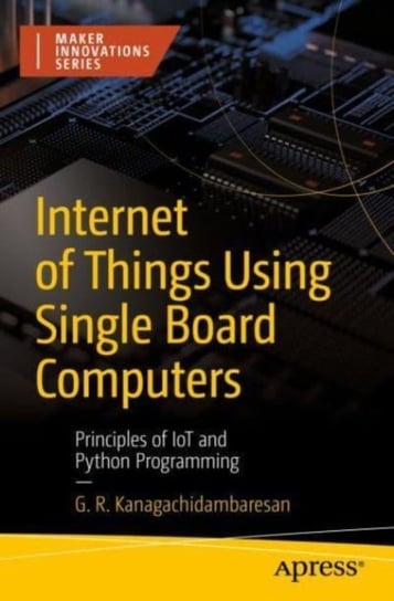 Internet of Things Using Single Board Computers: Principles of IoT and Python Programming G. R. Kanagachidambaresan