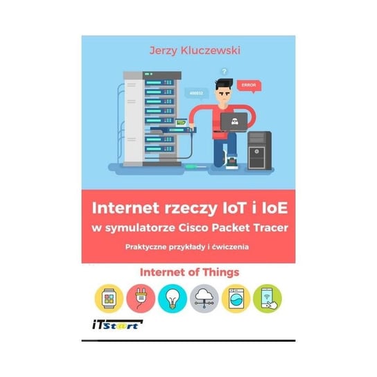 Internet rzeczy IoT i IoE w symulatorze Cisco Packet Tracer. Praktyczne przykłady i ćwiczenia Kluczewski Jerzy