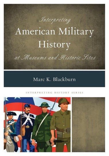Interpreting American Military History at Museums and Historic Sites Blackburn Marc K.