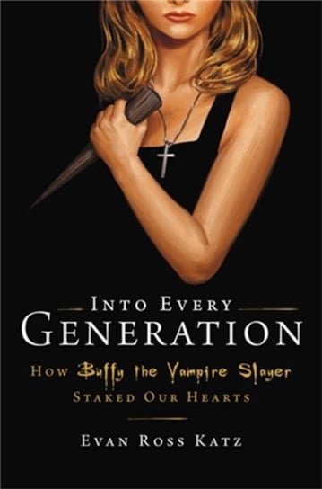 Into Every Generation a Slayer is Born: How Buffy Staked Our Hearts Evan Ross Katz
