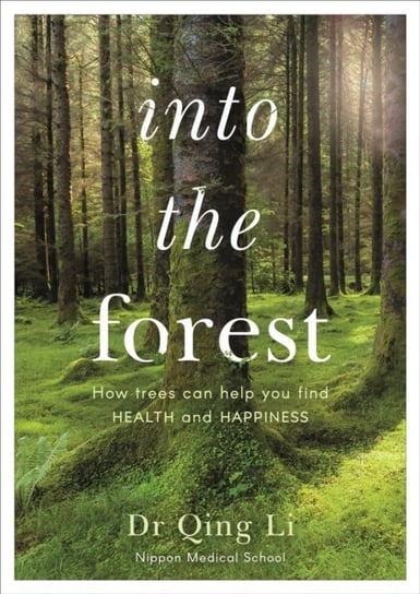 Into the Forest. How Trees Can Help You Find Health and Happiness Li Qing