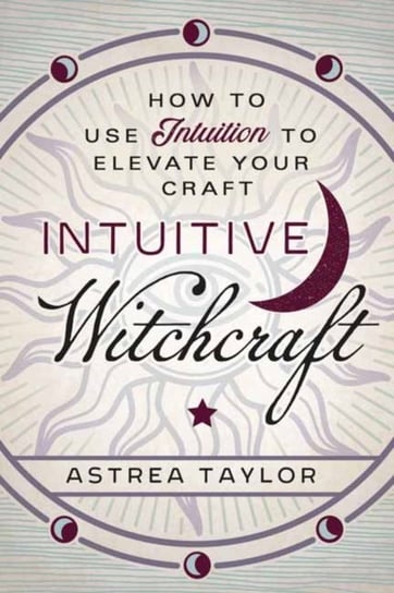 Intuitive Witchcraft: How to Use Intuition to Elevate Your Craft Taylor Astrea