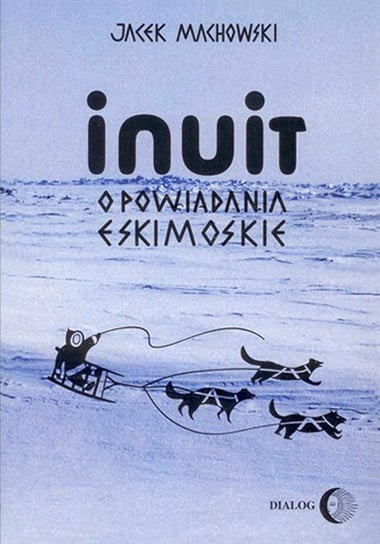 Inuit. Opowiadania eskimoskie - tajemniczy świat Eskimosów Machowski Jacek