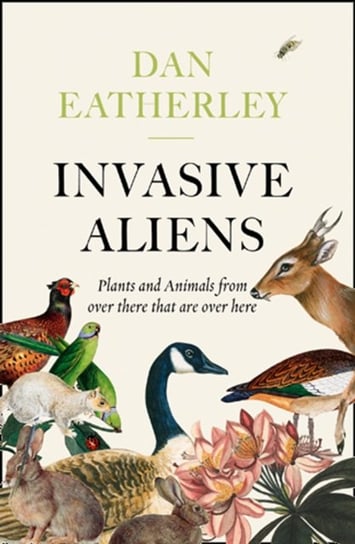 Invasive Aliens: The Plants and Animals from Over There That are Over Here Eatherley Dan