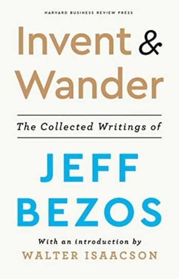 Invent and Wander: The Collected Writings of Jeff Bezos, With an Introduction by Walter Isaacson Opracowanie zbiorowe